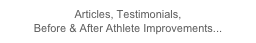 Articles, Testimonials, 
Before & After Athlete Improvements...