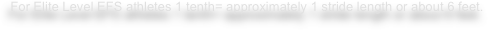 For Elite Level EFS athletes 1 tenth= approximately 1 stride length or about 6 feet.