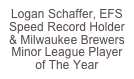 Logan Schaffer, EFS Speed Record Holder
& Milwaukee Brewers Minor League Player of The Year