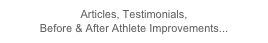 Articles, Testimonials, 
Before & After Athlete Improvements...