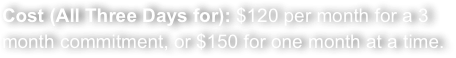 Cost (All Three Days for): $120 per month for a 3 month commitment, or $150 for one month at a time.
  